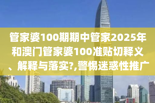 管家婆100期期中管家2025年和澳门管家婆100准贴切释义、解释与落实?,警惕迷惑性推广
