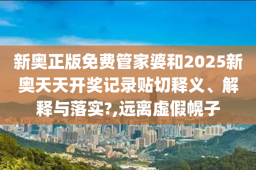 新奥正版免费管家婆和2025新奥天天开奖记录贴切释义、解释与落实?,远离虚假幌子