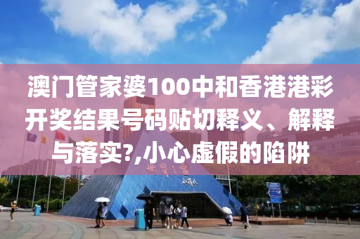 澳门管家婆100中和香港港彩开奖结果号码贴切释义、解释与落实?,小心虚假的陷阱