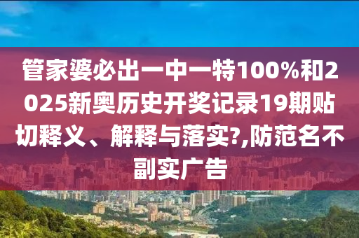 管家婆必出一中一特100%和2025新奥历史开奖记录19期贴切释义、解释与落实?,防范名不副实广告