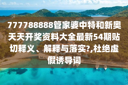 777788888管家婆中特和新奥天天开奖资料大全最新54期贴切释义、解释与落实?,杜绝虚假诱导词