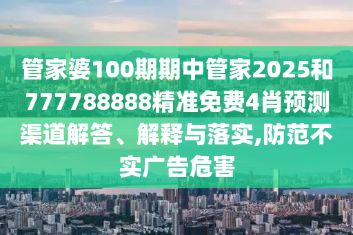 管家婆100期期中管家2025和777788888精准免费4肖预测渠道解答、解释与落实,防范不实广告危害