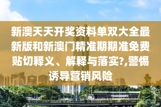新澳天天开奖资料单双大全最新版和新澳门精准期期准免费贴切释义、解释与落实?,警惕诱导营销风险