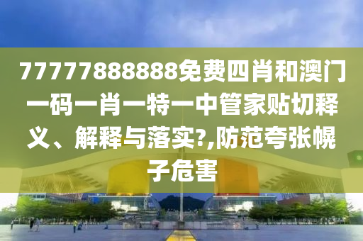 77777888888免费四肖和澳门一码一肖一特一中管家贴切释义、解释与落实?,防范夸张幌子危害