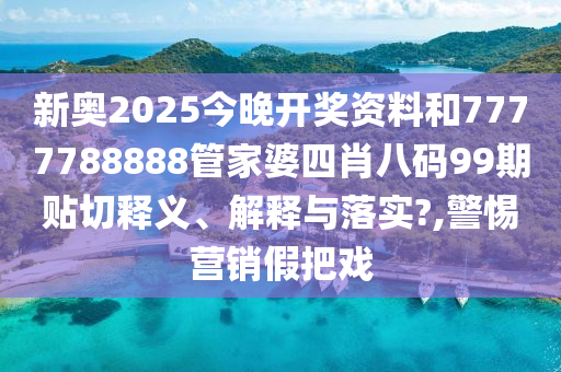 新奥2025今晚开奖资料和7777788888管家婆四肖八码99期贴切释义、解释与落实?,警惕营销假把戏
