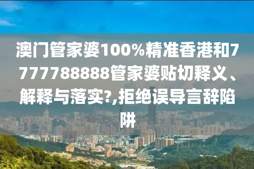 澳门管家婆100%精准香港和7777788888管家婆贴切释义、解释与落实?,拒绝误导言辞陷阱