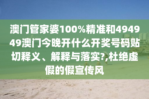 澳门管家婆100%精准和494949澳门今晚开什么开奖号码贴切释义、解释与落实?,杜绝虚假的假宣传风