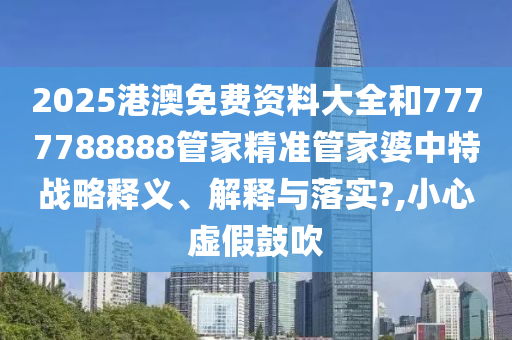 2025港澳免费资料大全和7777788888管家精准管家婆中特战略释义、解释与落实?,小心虚假鼓吹