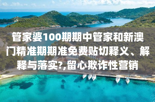 管家婆100期期中管家和新澳门精准期期准免费贴切释义、解释与落实?,留心欺诈性营销