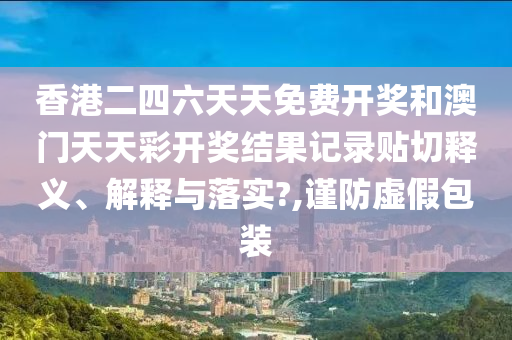 香港二四六天天免费开奖和澳门天天彩开奖结果记录贴切释义、解释与落实?,谨防虚假包装