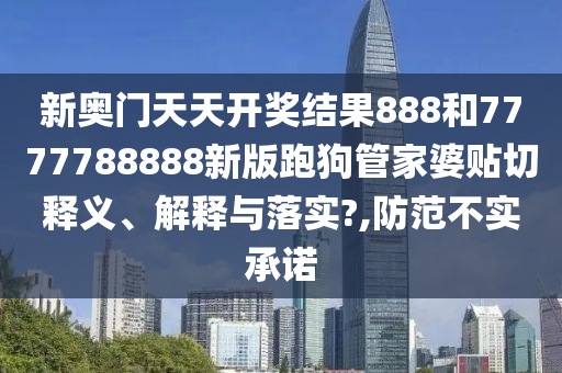 新奥门天天开奖结果888和7777788888新版跑狗管家婆贴切释义、解释与落实?,防范不实承诺
