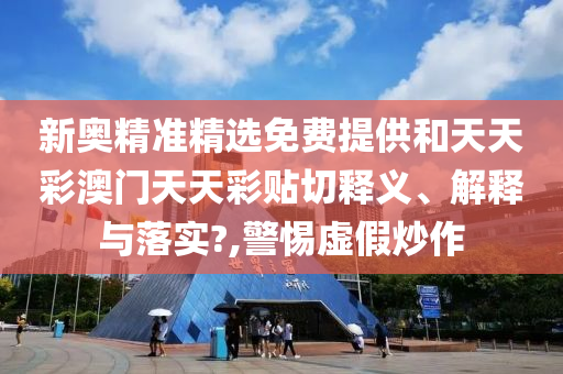 新奥精准精选免费提供和天天彩澳门天天彩贴切释义、解释与落实?,警惕虚假炒作