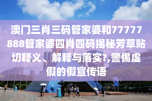 澳门三肖三码管家婆和77777888管家婆四肖四码揭秘芳草贴切释义、解释与落实?,警惕虚假的假宣传语