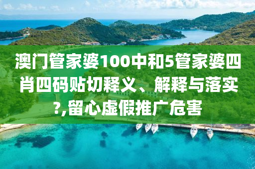 澳门管家婆100中和5管家婆四肖四码贴切释义、解释与落实?,留心虚假推广危害