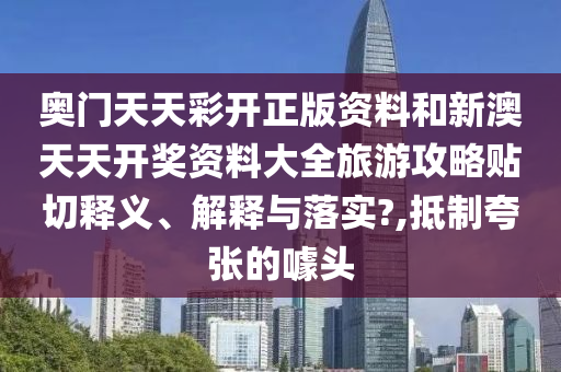 奥门天天彩开正版资料和新澳天天开奖资料大全旅游攻略贴切释义、解释与落实?,抵制夸张的噱头