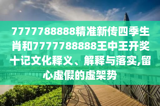 7777788888精准新传四季生肖和7777788888王中王开奖十记文化释义、解释与落实,留心虚假的虚架势