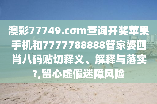 澳彩77749.cσm查询开奖苹果手机和7777788888管家婆四肖八码贴切释义、解释与落实?,留心虚假迷障风险