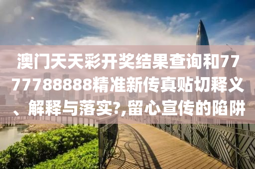 澳门天天彩开奖结果查询和7777788888精准新传真贴切释义、解释与落实?,留心宣传的陷阱