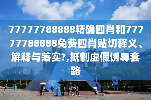 77777788888精确四肖和77777788888免费四肖贴切释义、解释与落实?,抵制虚假诱导套路