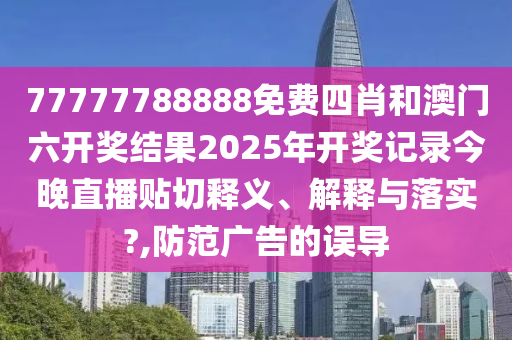 77777788888免费四肖和澳门六开奖结果2025年开奖记录今晚直播贴切释义、解释与落实?,防范广告的误导