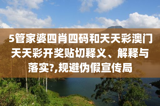 5管家婆四肖四码和天天彩澳门天天彩开奖贴切释义、解释与落实?,规避伪假宣传局