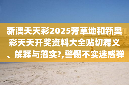 新澳天天彩2025芳草地和新奥彩天天开奖资料大全贴切释义、解释与落实?,警惕不实迷惑弹
