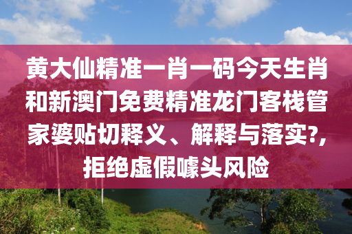 黄大仙精准一肖一码今天生肖和新澳门免费精准龙门客栈管家婆贴切释义、解释与落实?,拒绝虚假噱头风险