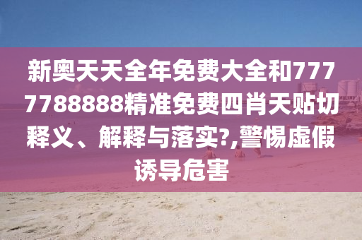 新奥天天全年免费大全和7777788888精准免费四肖天贴切释义、解释与落实?,警惕虚假诱导危害