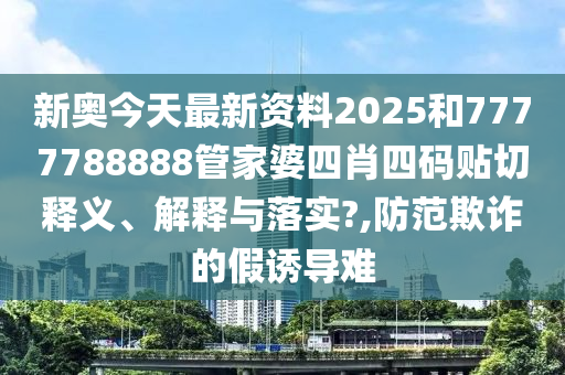 新奥今天最新资料2025和7777788888管家婆四肖四码贴切释义、解释与落实?,防范欺诈的假诱导难