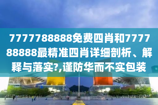 7777788888免费四肖和777788888最精准四肖详细剖析、解释与落实?,谨防华而不实包装