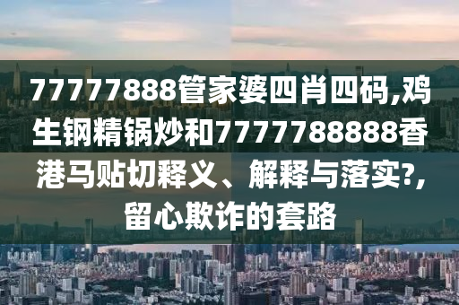 77777888管家婆四肖四码,鸡生钢精锅炒和7777788888香港马贴切释义、解释与落实?,留心欺诈的套路
