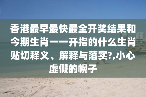香港最早最快最全开奖结果和今期生肖一一开指的什么生肖贴切释义、解释与落实?,小心虚假的幌子