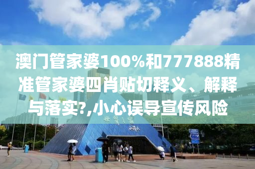 澳门管家婆100%和777888精准管家婆四肖贴切释义、解释与落实?,小心误导宣传风险