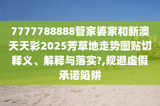 7777788888管家婆家和新澳天天彩2025芳草地走势图贴切释义、解释与落实?,规避虚假承诺陷阱