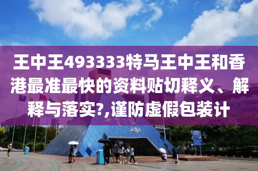 王中王493333特马王中王和香港最准最快的资料贴切释义、解释与落实?,谨防虚假包装计