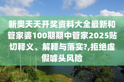 新奥天天开奖资料大全最新和管家婆100期期中管家2025贴切释义、解释与落实?,拒绝虚假噱头风险