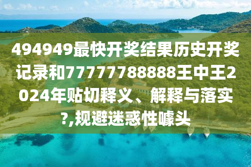 494949最快开奖结果历史开奖记录和77777788888王中王2024年贴切释义、解释与落实?,规避迷惑性噱头