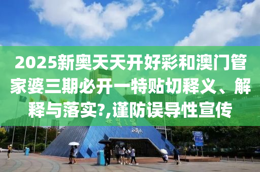 2025新奥天天开好彩和澳门管家婆三期必开一特贴切释义、解释与落实?,谨防误导性宣传