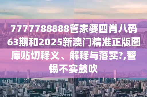 7777788888管家婆四肖八码63期和2025新澳门精准正版图库贴切释义、解释与落实?,警惕不实鼓吹