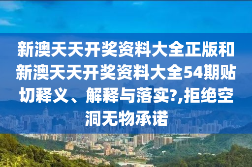 新澳天天开奖资料大全正版和新澳天天开奖资料大全54期贴切释义、解释与落实?,拒绝空洞无物承诺