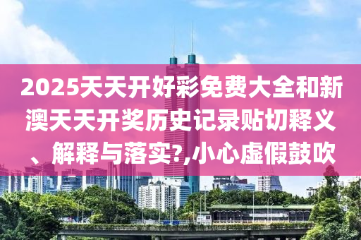 2025天天开好彩免费大全和新澳天天开奖历史记录贴切释义、解释与落实?,小心虚假鼓吹