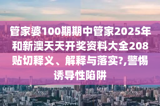 管家婆100期期中管家2025年和新澳天天开奖资料大全208贴切释义、解释与落实?,警惕诱导性陷阱