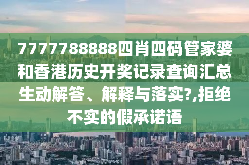 7777788888四肖四码管家婆和香港历史开奖记录查询汇总生动解答、解释与落实?,拒绝不实的假承诺语