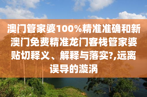 澳门管家婆100%精准准确和新澳门免费精准龙门客栈管家婆贴切释义、解释与落实?,远离误导的漩涡