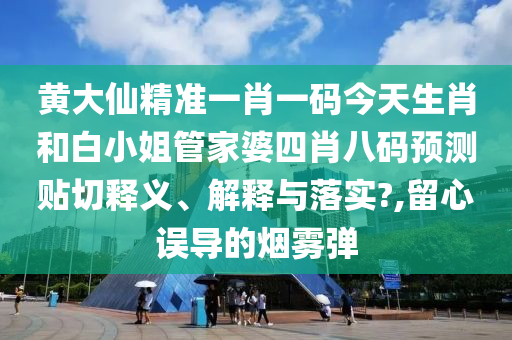 黄大仙精准一肖一码今天生肖和白小姐管家婆四肖八码预测贴切释义、解释与落实?,留心误导的烟雾弹