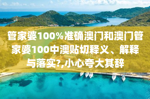 管家婆100%准确澳门和澳门管家婆100中澳贴切释义、解释与落实?,小心夸大其辞