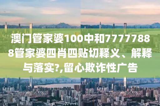 澳门管家婆100中和77777888管家婆四肖四贴切释义、解释与落实?,留心欺诈性广告