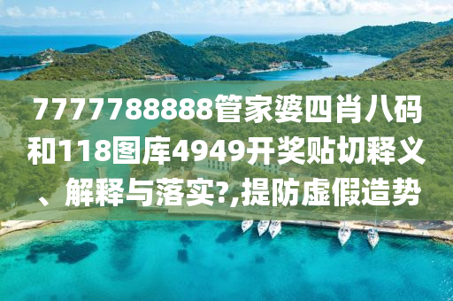 7777788888管家婆四肖八码和118图库4949开奖贴切释义、解释与落实?,提防虚假造势