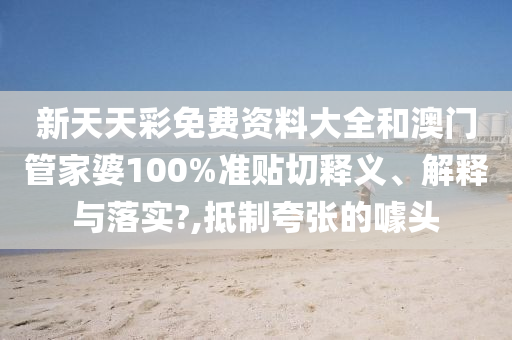 新天天彩免费资料大全和澳门管家婆100%准贴切释义、解释与落实?,抵制夸张的噱头