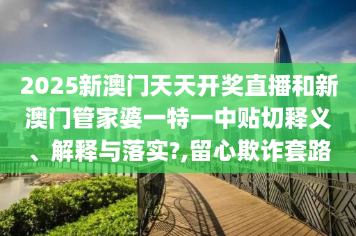 2025新澳门天天开奖直播和新澳门管家婆一特一中贴切释义、解释与落实?,留心欺诈套路